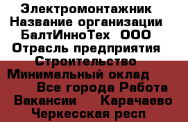 Электромонтажник › Название организации ­ БалтИнноТех, ООО › Отрасль предприятия ­ Строительство › Минимальный оклад ­ 20 000 - Все города Работа » Вакансии   . Карачаево-Черкесская респ.
